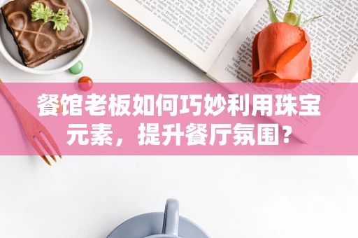 餐馆老板如何巧妙利用珠宝元素，提升餐厅氛围？