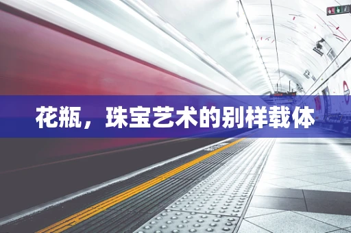 花瓶，珠宝艺术的别样载体