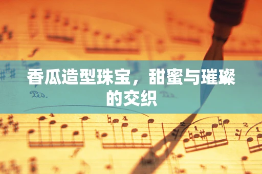 香瓜造型珠宝，甜蜜与璀璨的交织