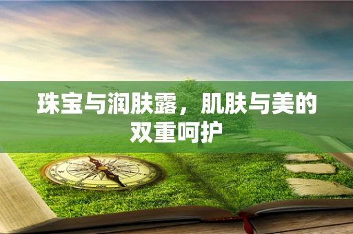 珠宝与润肤露，肌肤与美的双重呵护