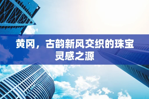 黄冈，古韵新风交织的珠宝灵感之源