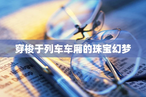 穿梭于列车车厢的珠宝幻梦
