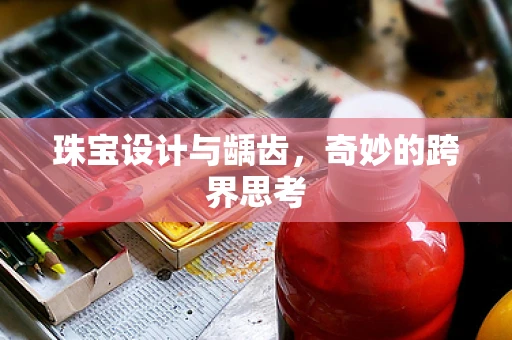 珠宝设计与龋齿，奇妙的跨界思考