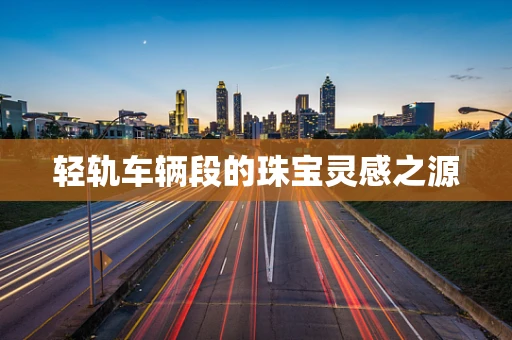 轻轨车辆段的珠宝灵感之源