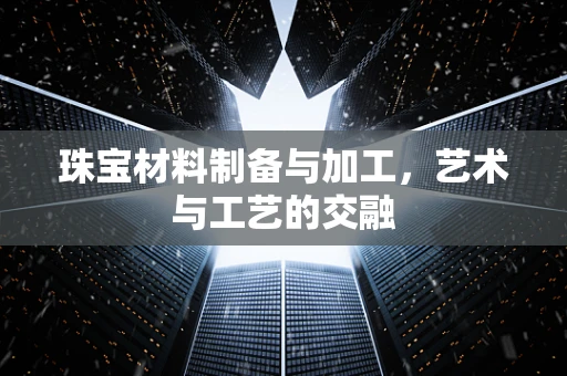 珠宝材料制备与加工，艺术与工艺的交融