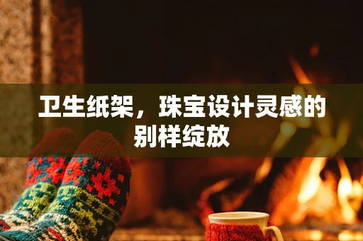 卫生纸架，珠宝设计灵感的别样绽放