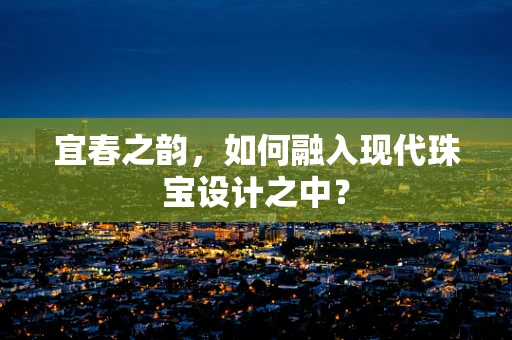 宜春之韵，如何融入现代珠宝设计之中？
