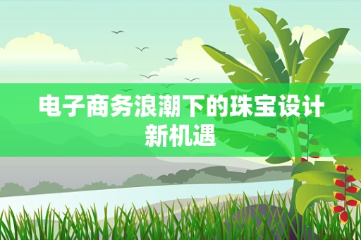 电子商务浪潮下的珠宝设计新机遇
