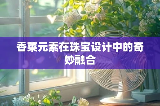 香菜元素在珠宝设计中的奇妙融合