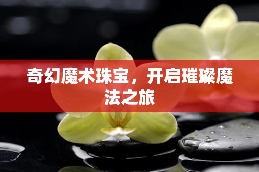 奇幻魔术珠宝，开启璀璨魔法之旅