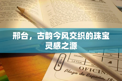 邢台，古韵今风交织的珠宝灵感之源
