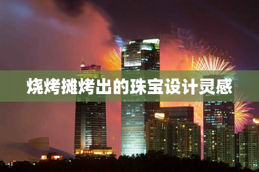 烧烤摊烤出的珠宝设计灵感