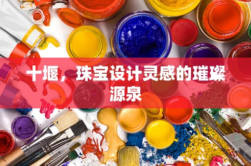 十堰，珠宝设计灵感的璀璨源泉