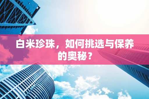白米珍珠，如何挑选与保养的奥秘？