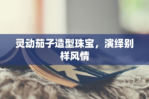 灵动茄子造型珠宝，演绎别样风情