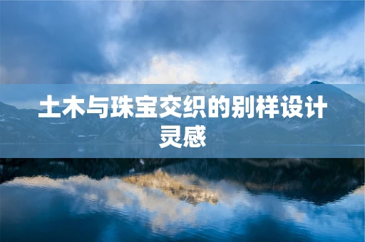 土木与珠宝交织的别样设计灵感