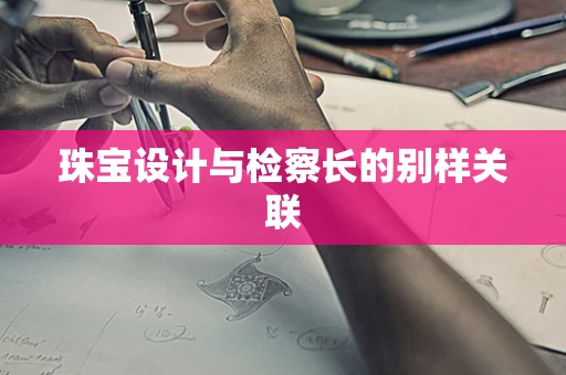 珠宝设计与检察长的别样关联