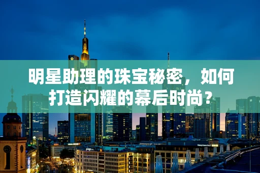 明星助理的珠宝秘密，如何打造闪耀的幕后时尚？