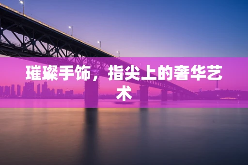 璀璨手饰，指尖上的奢华艺术