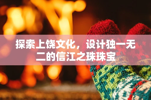 探索上饶文化，设计独一无二的信江之珠珠宝