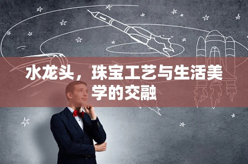 水龙头，珠宝工艺与生活美学的交融