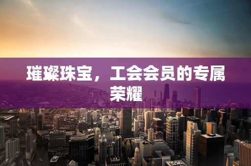 璀璨珠宝，工会会员的专属荣耀