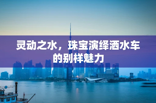 灵动之水，珠宝演绎洒水车的别样魅力