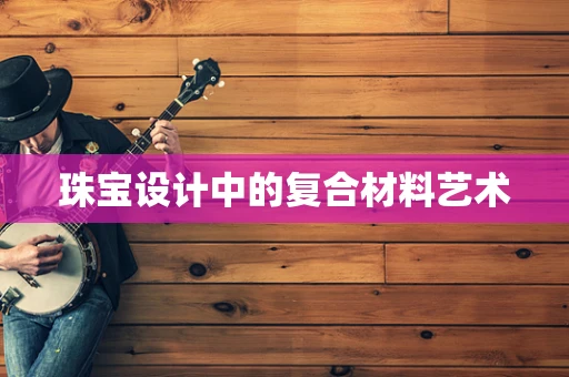 珠宝设计中的复合材料艺术