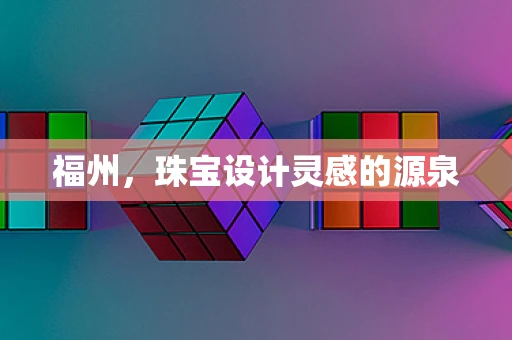 福州，珠宝设计灵感的源泉