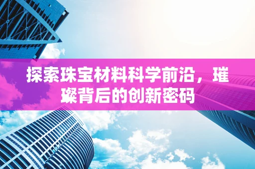 探索珠宝材料科学前沿，璀璨背后的创新密码