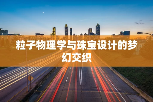 粒子物理学与珠宝设计的梦幻交织