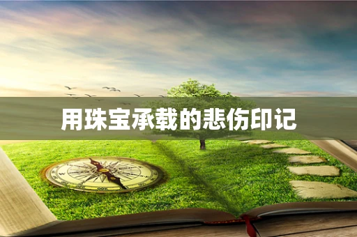 用珠宝承载的悲伤印记