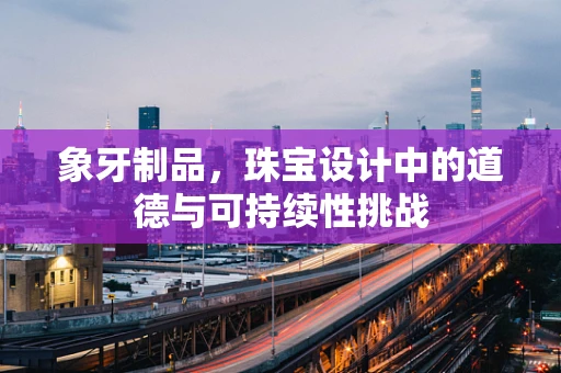 象牙制品，珠宝设计中的道德与可持续性挑战