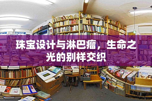 珠宝设计与淋巴瘤，生命之光的别样交织