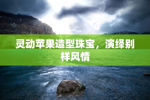 灵动苹果造型珠宝，演绎别样风情
