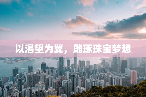 以渴望为翼，雕琢珠宝梦想