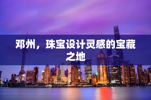 邓州，珠宝设计灵感的宝藏之地