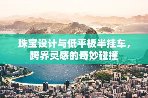 珠宝设计与低平板半挂车，跨界灵感的奇妙碰撞