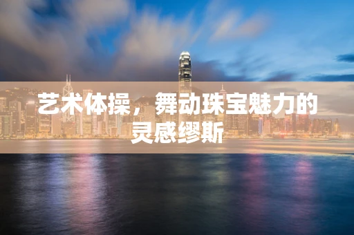 艺术体操，舞动珠宝魅力的灵感缪斯