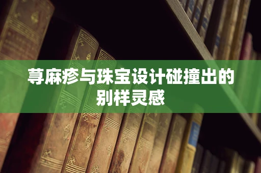 荨麻疹与珠宝设计碰撞出的别样灵感