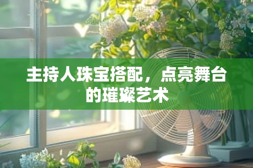 主持人珠宝搭配，点亮舞台的璀璨艺术