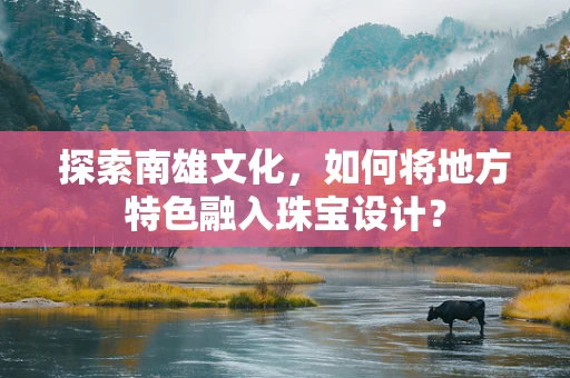 探索南雄文化，如何将地方特色融入珠宝设计？