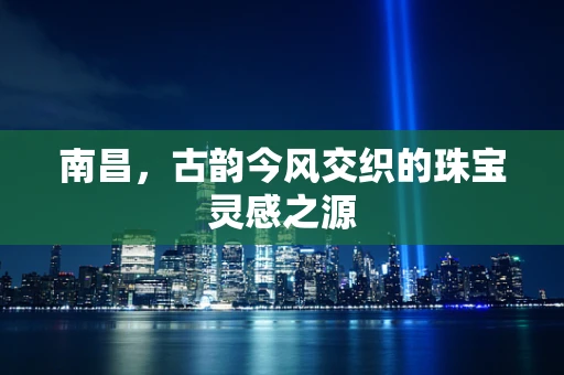 南昌，古韵今风交织的珠宝灵感之源