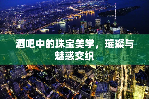 酒吧中的珠宝美学，璀璨与魅惑交织