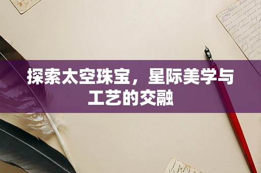 探索太空珠宝，星际美学与工艺的交融