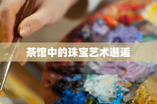 茶馆中的珠宝艺术邂逅