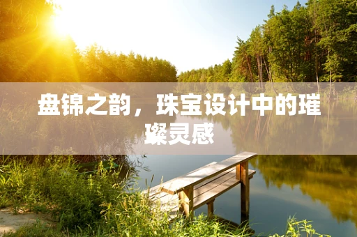 盘锦之韵，珠宝设计中的璀璨灵感