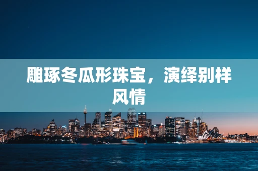 雕琢冬瓜形珠宝，演绎别样风情