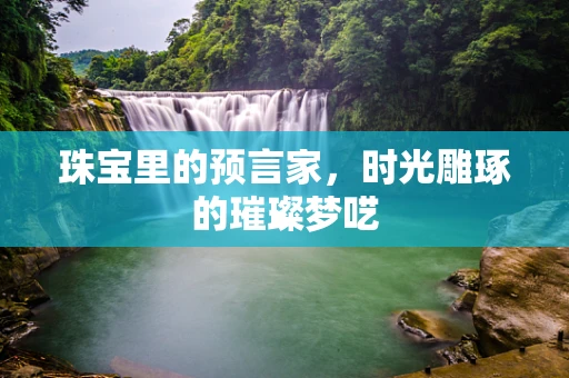 珠宝里的预言家，时光雕琢的璀璨梦呓