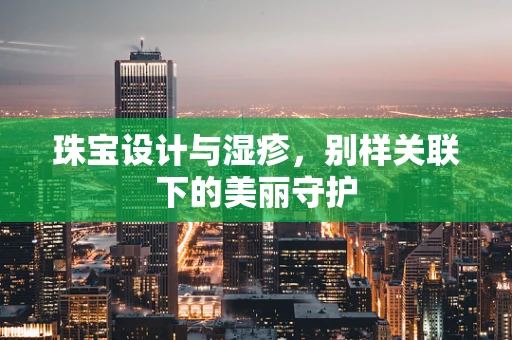 珠宝设计与湿疹，别样关联下的美丽守护